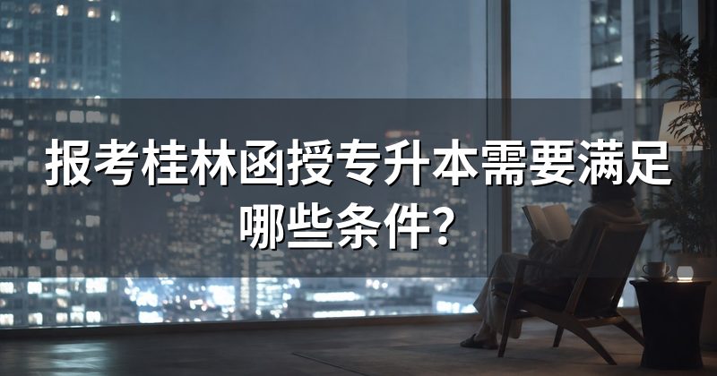 报考桂林函授专升本需要满足哪些条件？