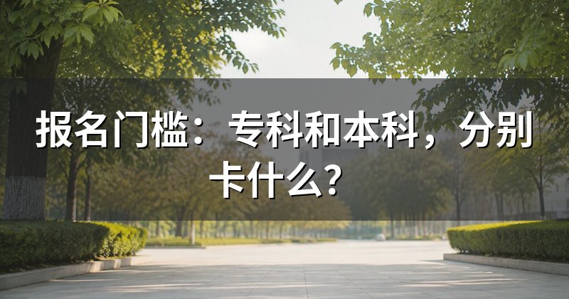 报名门槛：专科和本科，分别卡什么？