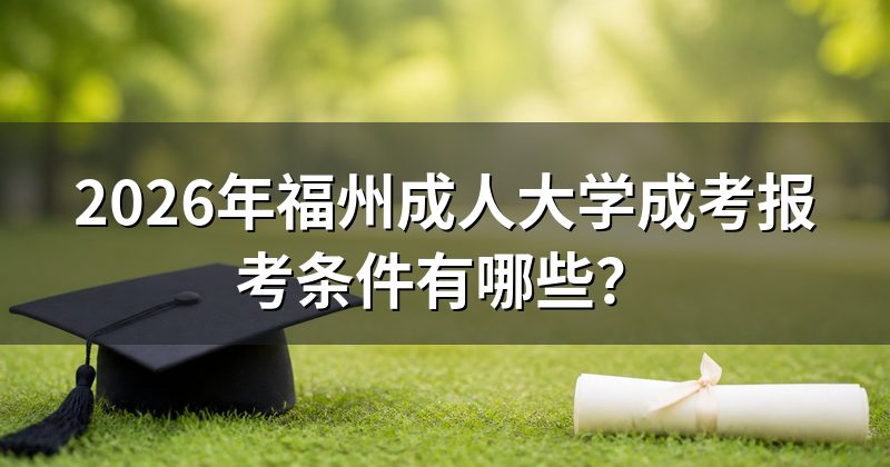2026年福州成人大学成考报考条件有哪些?