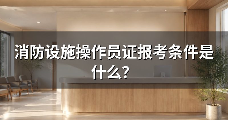 消防设施操作员证报考条件是什么?