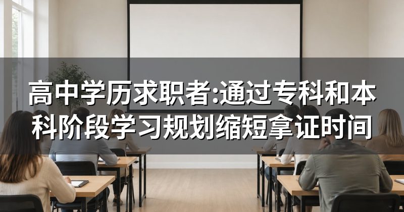 高中学历求职者:通过专科和本科阶段学习规划缩短拿证时间