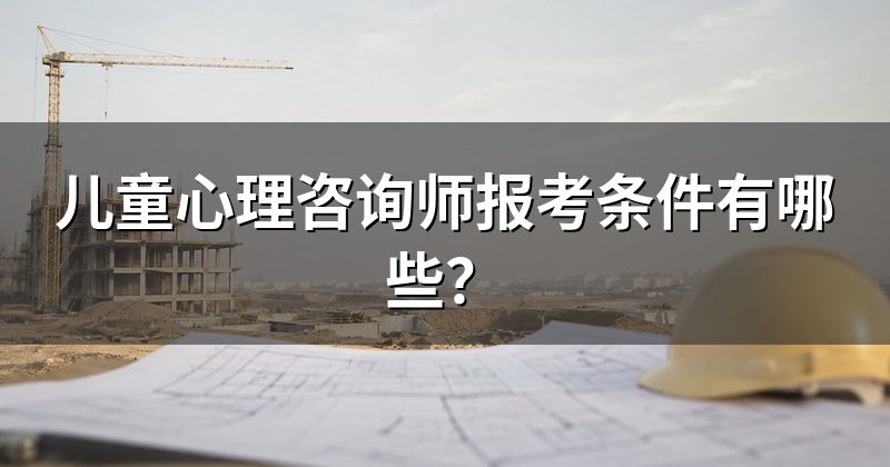 儿童心理咨询师报考条件有哪些？