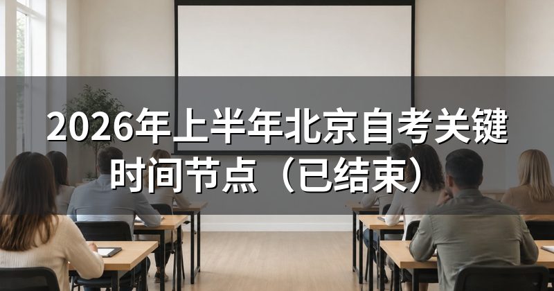 2026年上半年北京自考关键时间节点(已结束)