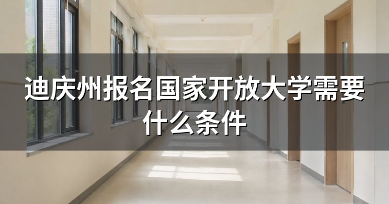 迪庆州报名国家开放大学需要什么条件