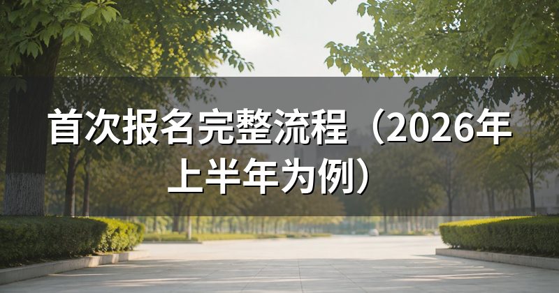 首次报名完整流程(2026年上半年为例)