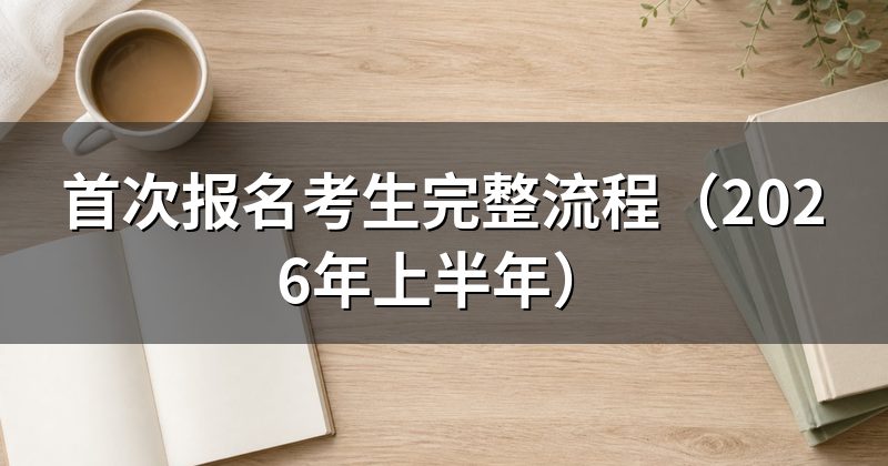 首次报名考生完整流程(2026年上半年)