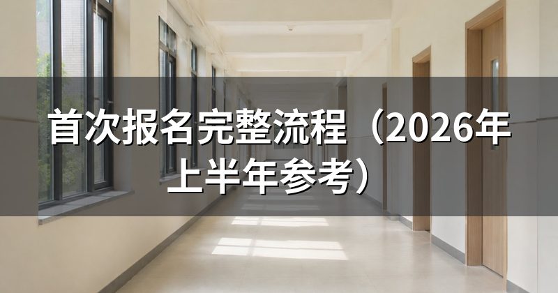 首次报名完整流程(2026年上半年参考)