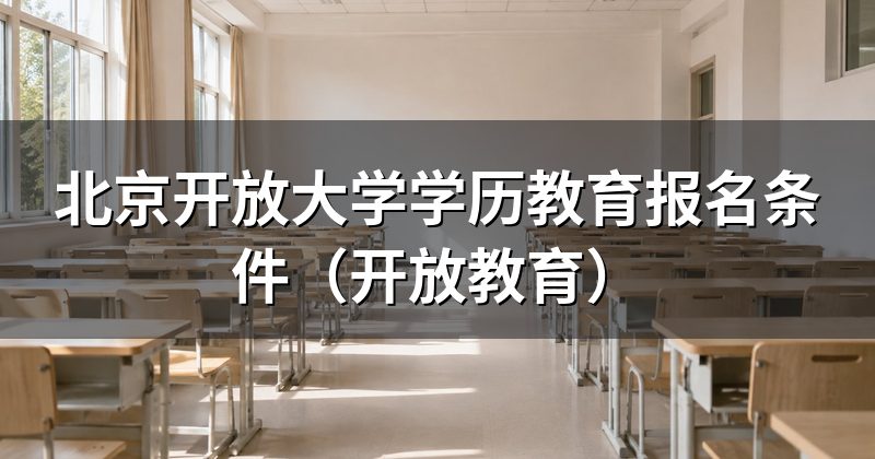 北京开放大学学历教育报名条件(开放教育)