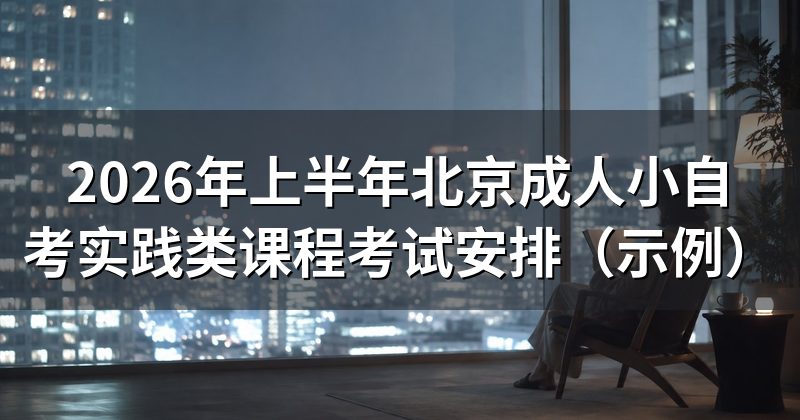2026年上半年北京成人小自考实践类课程考试安排(示例)