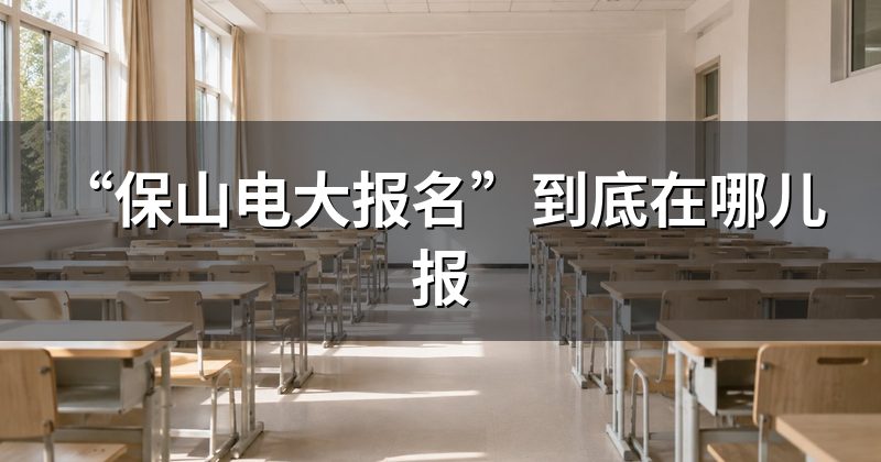 “保山电大报名”到底在哪儿报