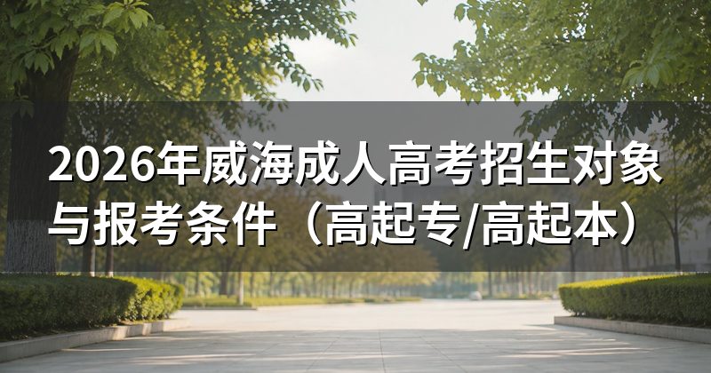 2026年威海成人高考招生对象与报考条件(高起专/高起本)
