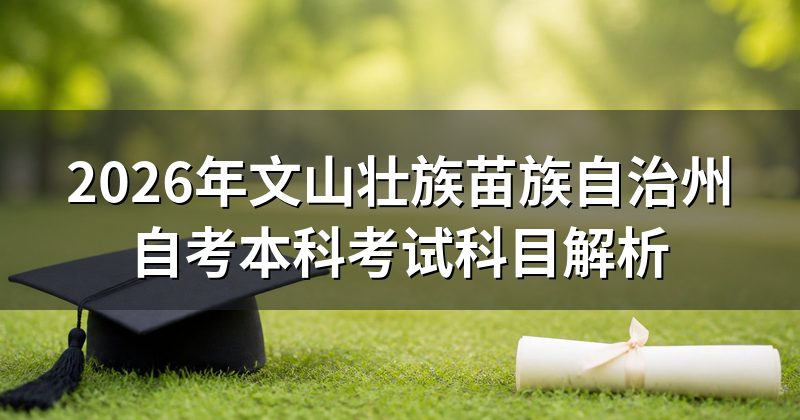 2026年文山壮族苗族自治州自考本科考试科目解析