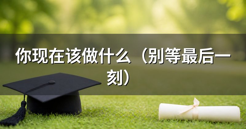 你现在该做什么(别等最后一刻)