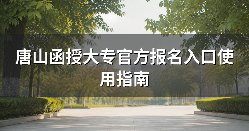 唐山函授大专官方报名入口使用指南