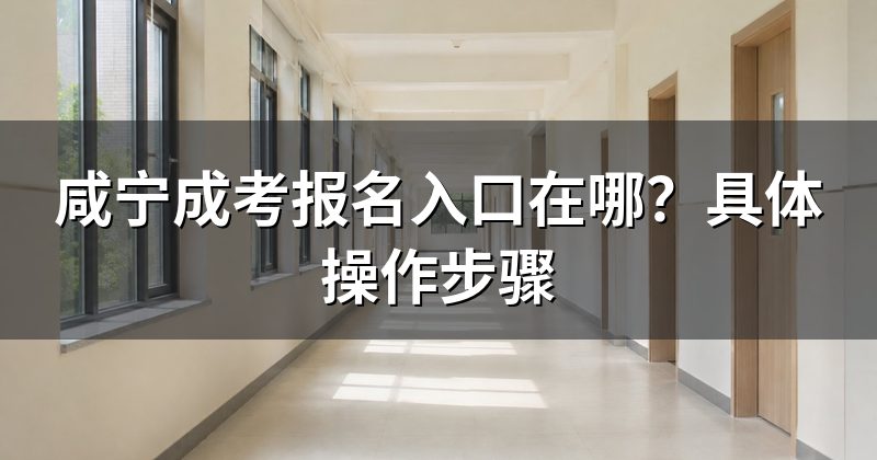 咸宁成考报名入口在哪?具体操作步骤