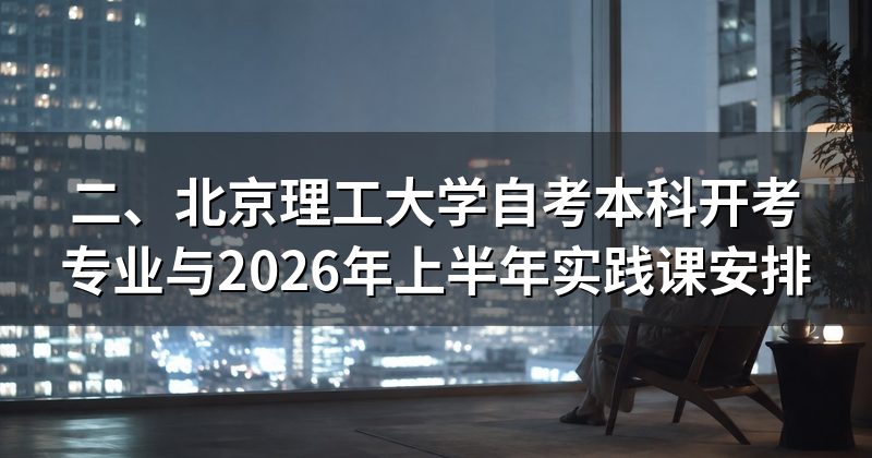 二、北京理工大学自考本科开考专业与2026年上半年实践课安排