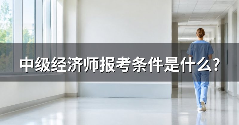 中级经济师报考条件是什么?