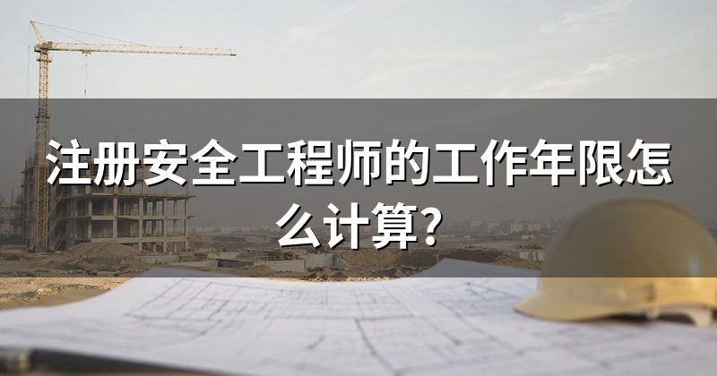 注册安全工程师的工作年限怎么计算?
