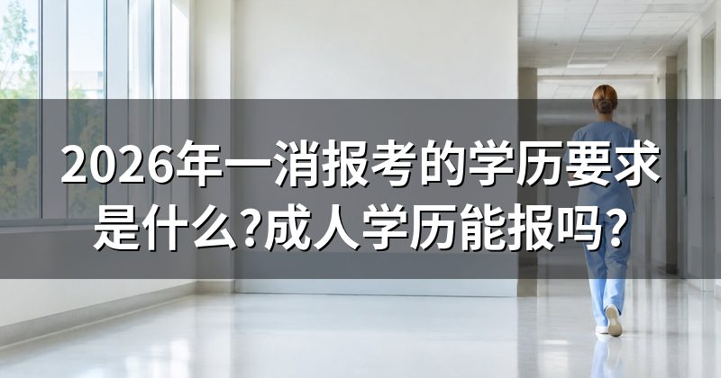 2026年一消报考的学历要求是什么?成人学历能报吗?