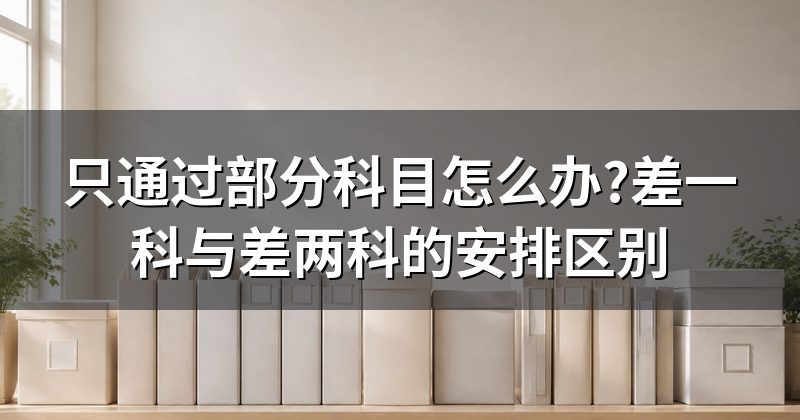 只通过部分科目怎么办?差一科与差两科的安排区别