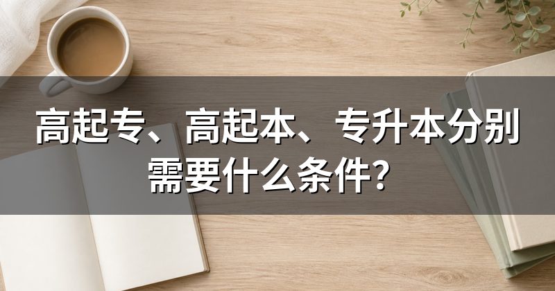 高起专、高起本、专升本分别需要什么条件?