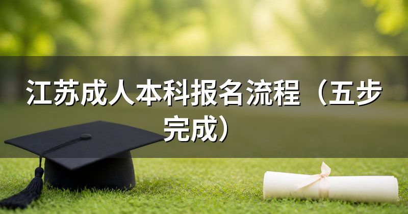江苏成人本科报名流程(五步完成)