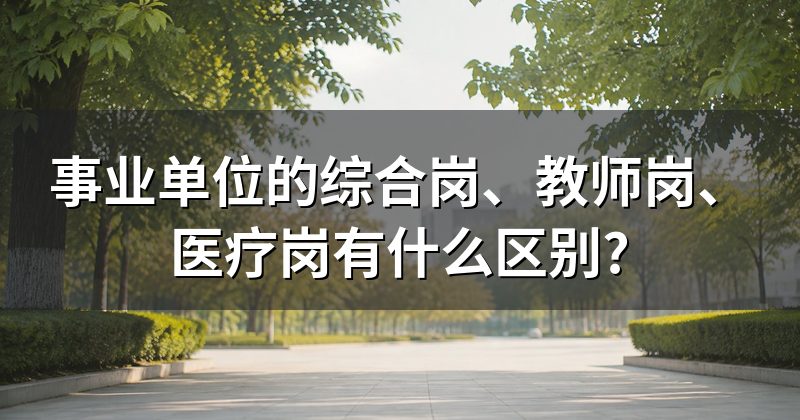事业单位的综合岗、教师岗、医疗岗有什么区别?