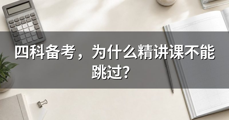 四科备考,为什么精讲课不能跳过?