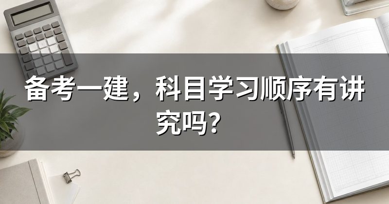 备考一建,科目学习顺序有讲究吗?