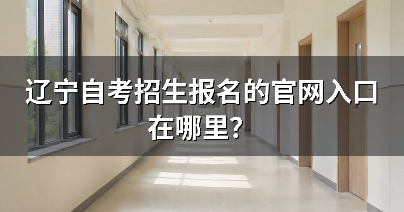 辽宁自考招生报名的官网入口在哪里?
