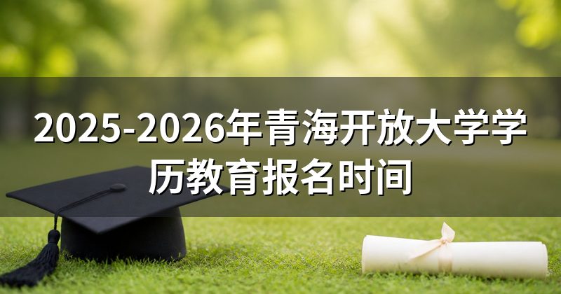 2025-2026年青海开放大学学历教育报名时间