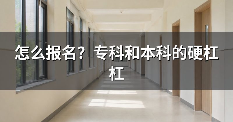 怎么报名?专科和本科的硬杠杠