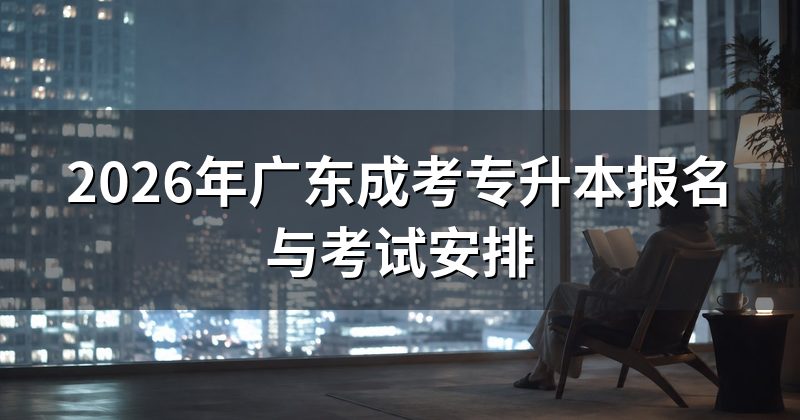 2026年广东成考专升本报名与考试安排