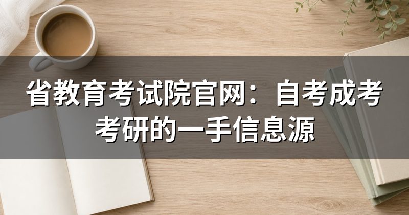 省教育考试院官网：自考成考考研的一手信息源
