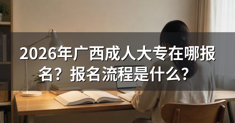 2026年广西成人大专在哪报名？报名流程是什么？