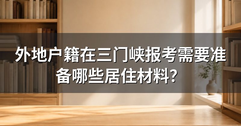 外地户籍在三门峡报考需要准备哪些居住材料?