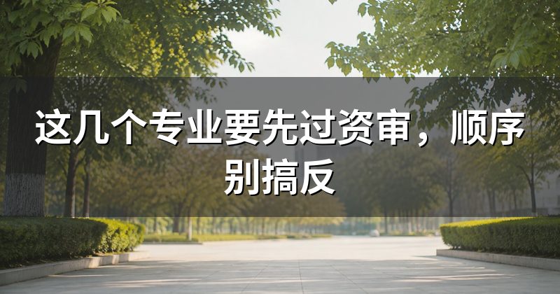 这几个专业要先过资审,顺序别搞反