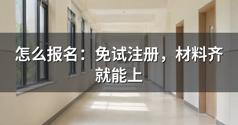 怎么报名:免试注册,材料齐就能上
