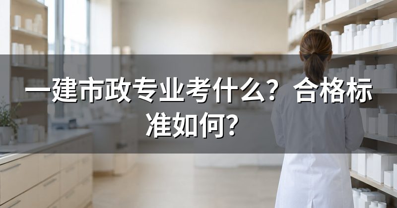 一建市政专业考什么?合格标准如何?