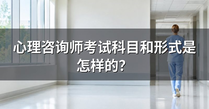 心理咨询师考试科目和形式是怎样的?