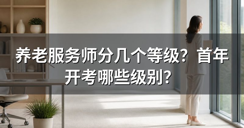 养老服务师分几个等级？首年开考哪些级别？