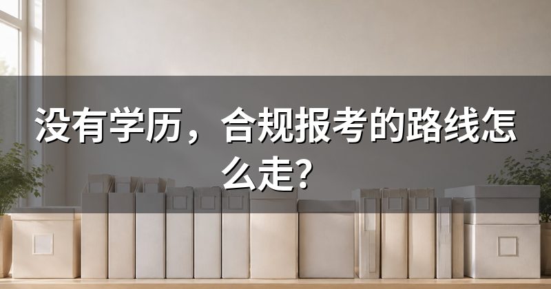 没有学历,合规报考的路线怎么走?