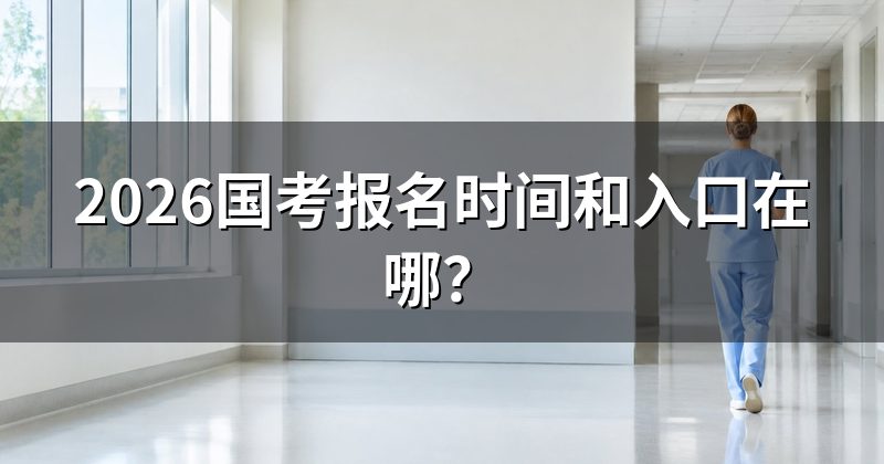 2026国考报名时间和入口在哪?