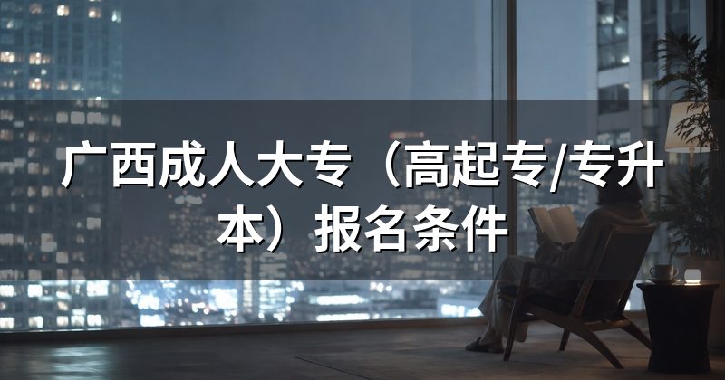 广西成人大专（高起专/专升本）报名条件