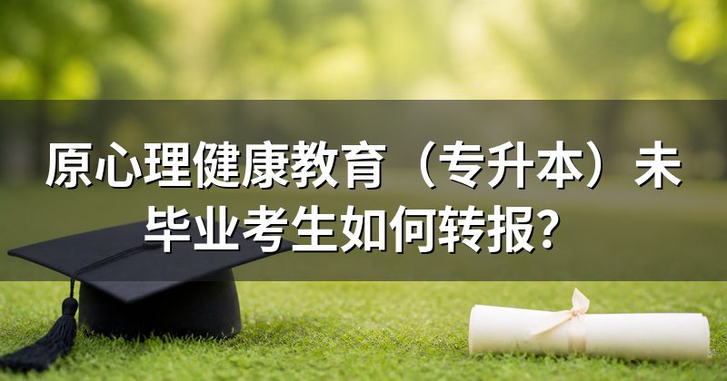 原心理健康教育(专升本)未毕业考生如何转报?