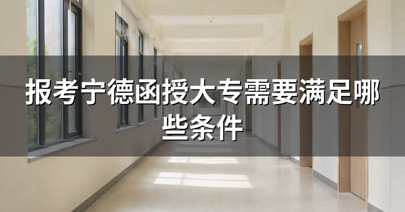 报考宁德函授大专需要满足哪些条件