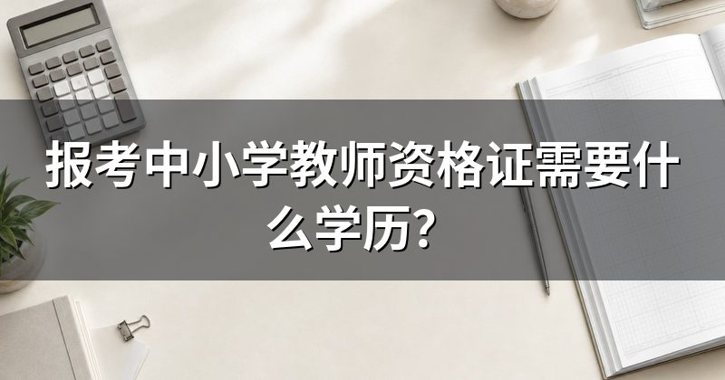 报考中小学教师资格证需要什么学历?