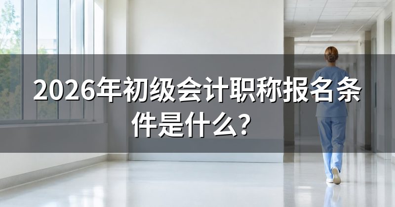 2026年初级会计职称报名条件是什么?