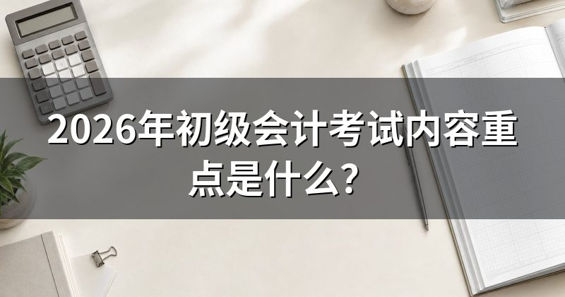 2026年初级会计考试内容重点是什么?