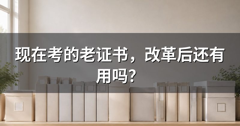 现在考的老证书,改革后还有用吗?